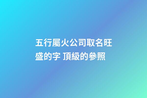 五行屬火公司取名旺盛的字 頂級的參照-第1張-公司起名-玄機派